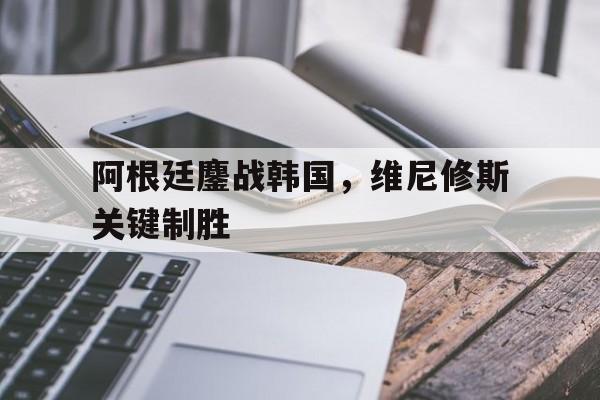 阿根廷鏖战韩国，维尼修斯关键制胜